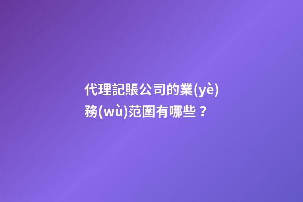 代理記賬公司的業(yè)務(wù)范圍有哪些？